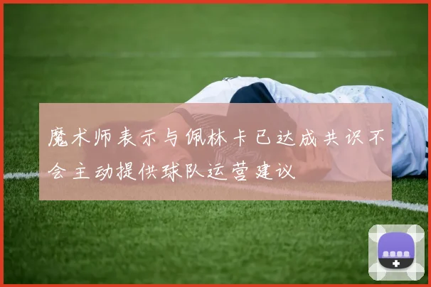 魔术师表示与佩林卡已达成共识不会主动提供球队运营建议