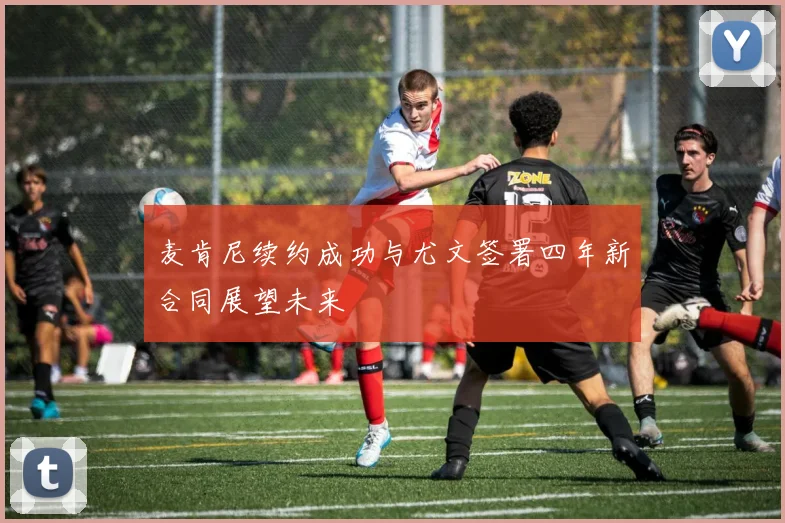 麦肯尼续约成功与尤文签署四年新合同展望未来