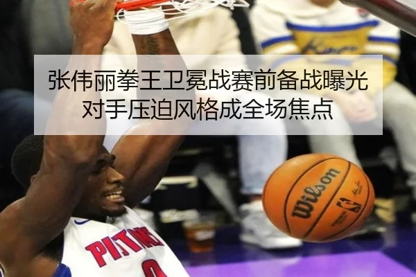 张伟丽拳王卫冕战赛前备战曝光 对手压迫风格成全场焦点