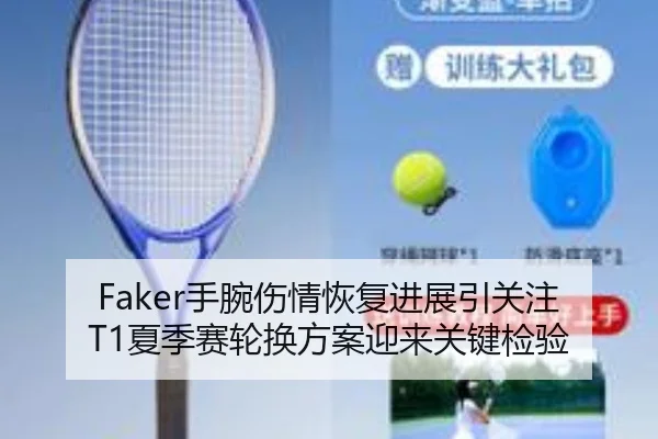 Faker手腕伤情恢复进展引关注 T1夏季赛轮换方案迎来关键检验